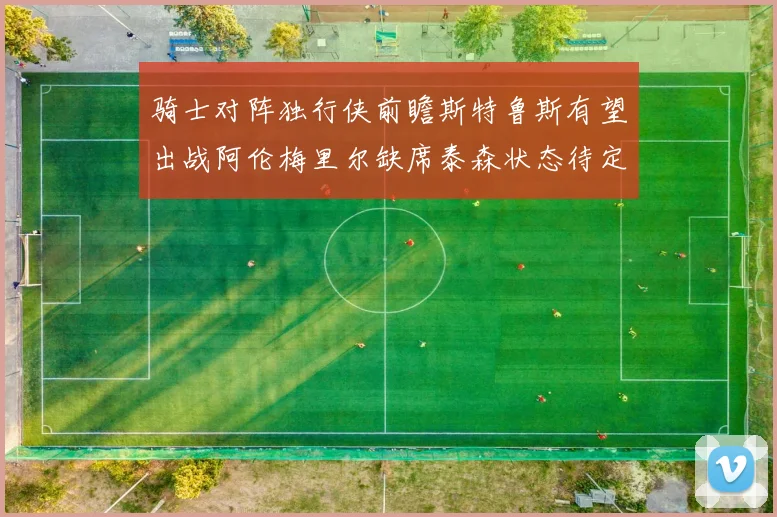 骑士对阵独行侠前瞻斯特鲁斯有望出战阿伦梅里尔缺席泰森状态待定