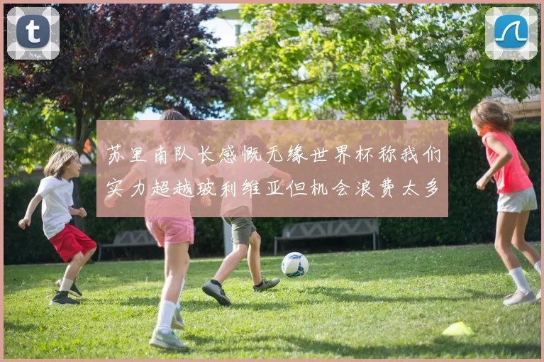 苏里南队长感慨无缘世界杯称我们实力超越玻利维亚但机会浪费太多