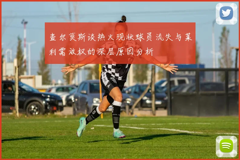 查尔莫斯谈热火现状球员流失与莱利需放权的深层原因分析