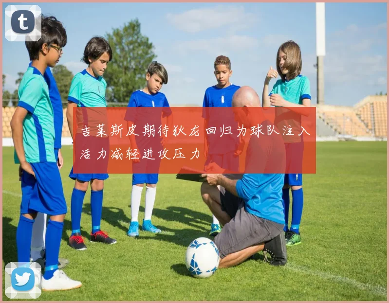 吉莱斯皮期待狄龙回归为球队注入活力减轻进攻压力