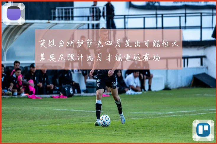 英媒分析伊萨克四月复出可能性大莱奥尼预计九月才能重返赛场