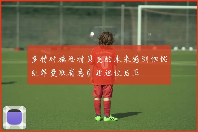 多特对施洛特贝克的未来感到担忧红军曼联有意引进这位后卫