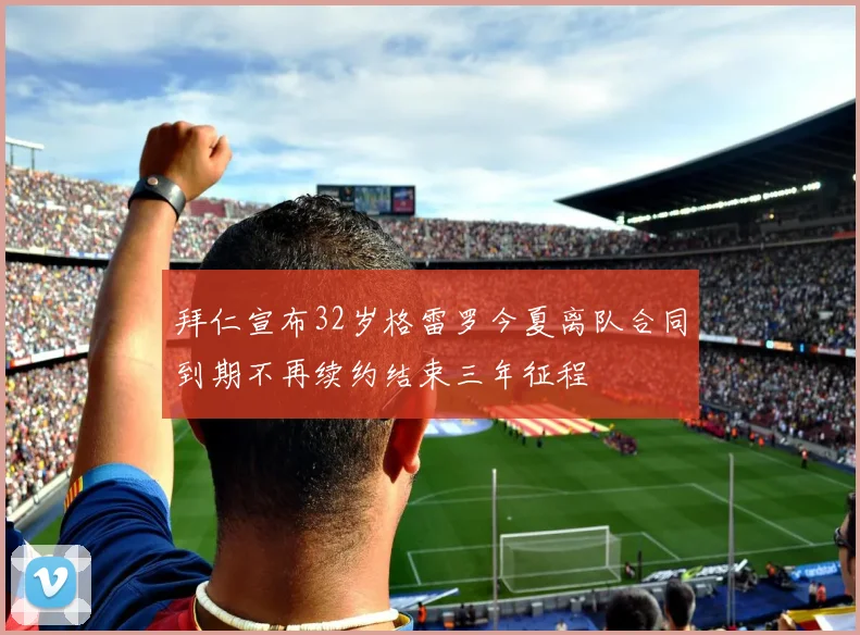 拜仁宣布32岁格雷罗今夏离队合同到期不再续约结束三年征程