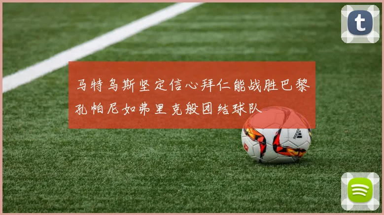 马特乌斯坚定信心拜仁能战胜巴黎孔帕尼如弗里克般团结球队