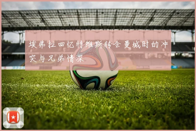 埃弗拉回忆特维斯转会曼城时的冲突与兄弟情深