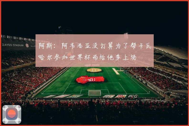 阿斯：阿韦洛亚没打算为了帮卡瓦哈尔参加世界杯而给他多上场