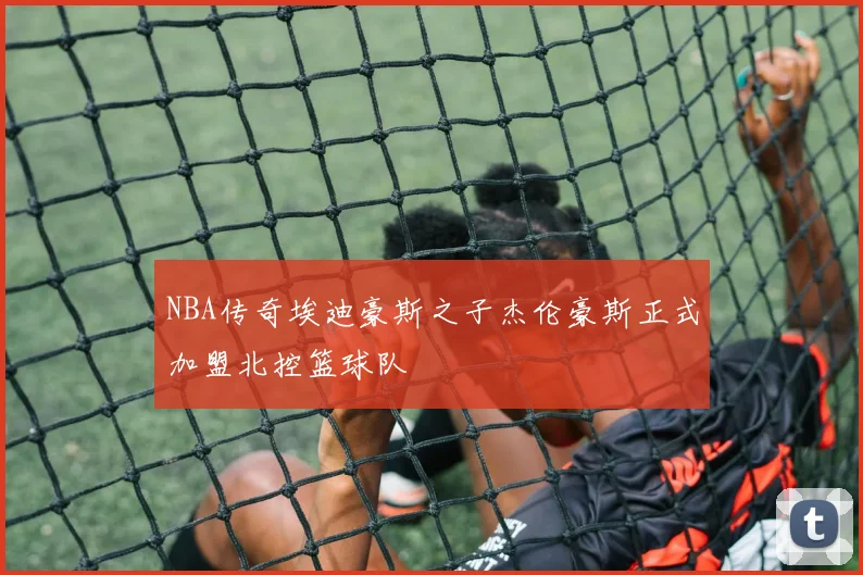 NBA传奇埃迪豪斯之子杰伦豪斯正式加盟北控篮球队