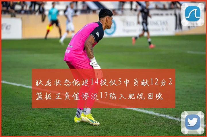 狄龙状态低迷14投仅5中贡献12分2篮板正负值惨淡17陷入犯规困境