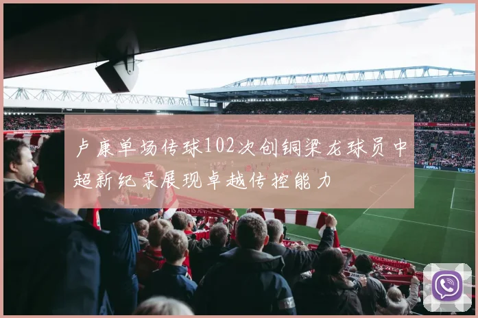 卢康单场传球102次创铜梁龙球员中超新纪录展现卓越传控能力