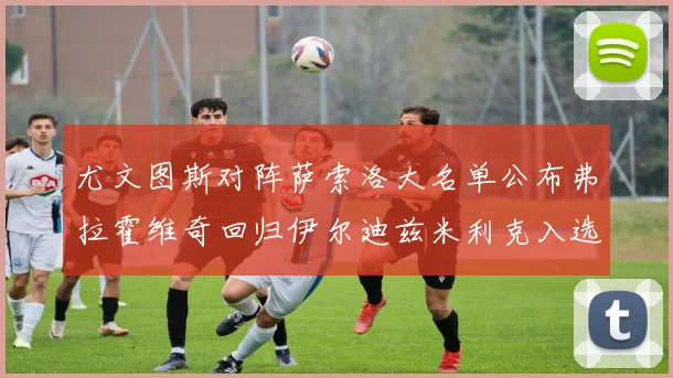 尤文图斯对阵萨索洛大名单公布弗拉霍维奇回归伊尔迪兹米利克入选