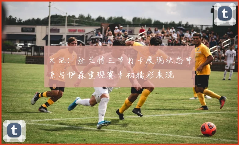 火记：杜兰特三节打卡展现状态申京与伊森重现赛季初精彩表现