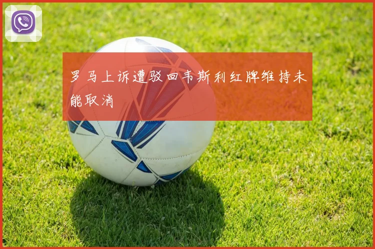 罗马上诉遭驳回韦斯利红牌维持未能取消