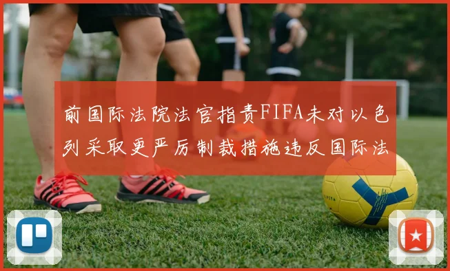 前国际法院法官指责FIFA未对以色列采取更严厉制裁措施违反国际法