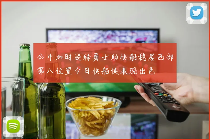公牛加时逆转勇士助快船稳居西部第八位置今日快船侠表现出色