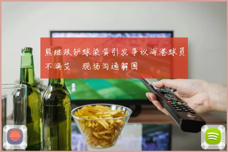 熊继政铲球染黄引发争议海港球员不满艾堃现场沟通解围