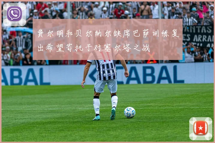 费尔明和贝尔纳尔缺席巴萨训练复出希望寄托于对塞尔塔之战