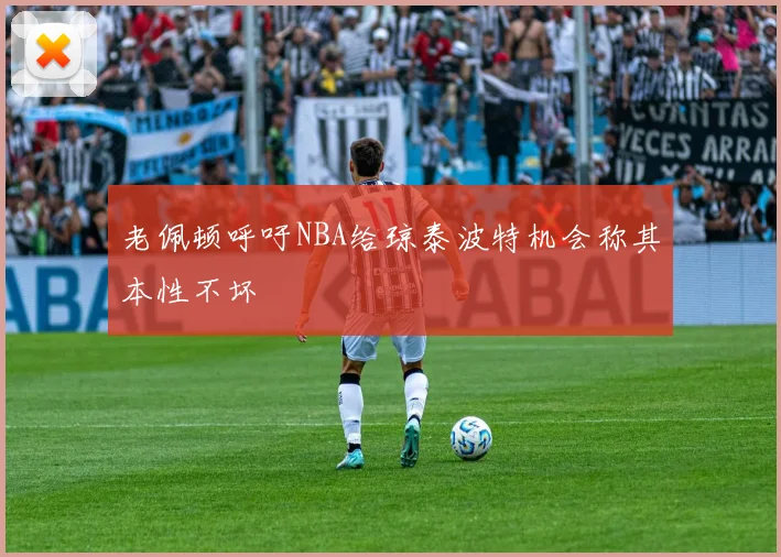 老佩顿呼吁NBA给琼泰波特机会称其本性不坏