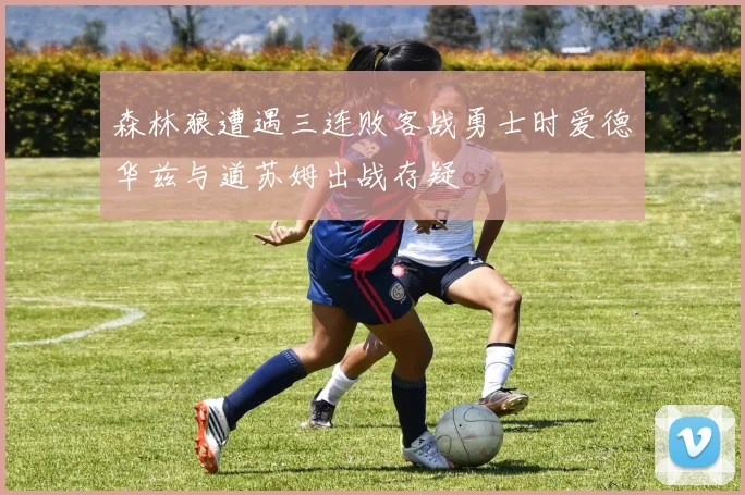 森林狼遭遇三连败客战勇士时爱德华兹与道苏姆出战存疑