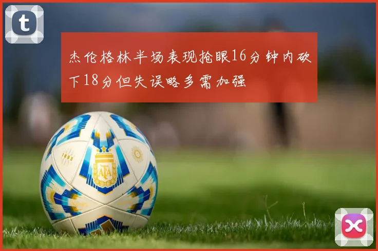 杰伦格林半场表现抢眼16分钟内砍下18分但失误略多需加强