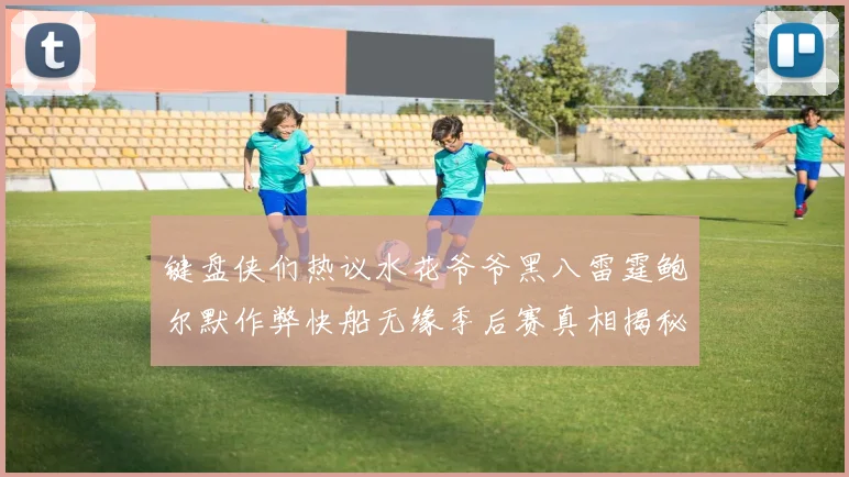 键盘侠们热议水花爷爷黑八雷霆鲍尔默作弊快船无缘季后赛真相揭秘