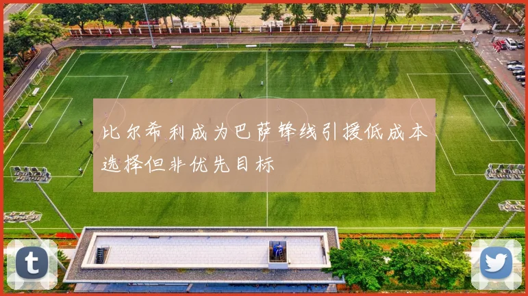 比尔希利成为巴萨锋线引援低成本选择但非优先目标