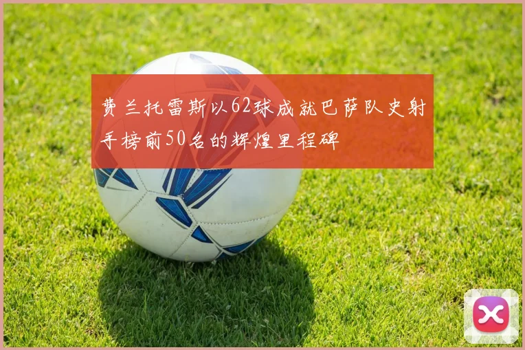 费兰托雷斯以62球成就巴萨队史射手榜前50名的辉煌里程碑